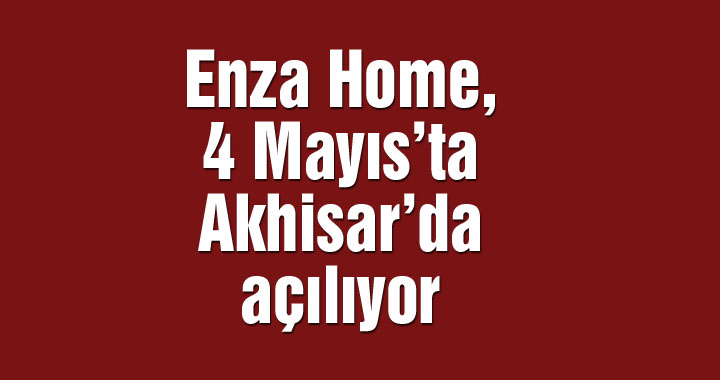 Şıklığın yeni adresi Enza Home, 4 Mayıs’ta Akhisar’da açılıyor!