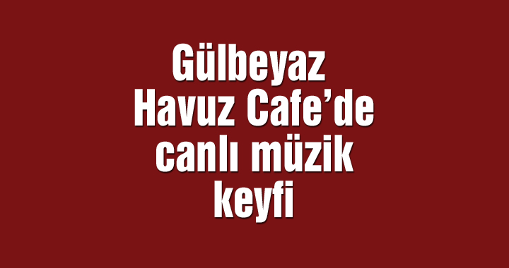 Gülbeyaz Havuz Cafe’de canlı müzik keyfi