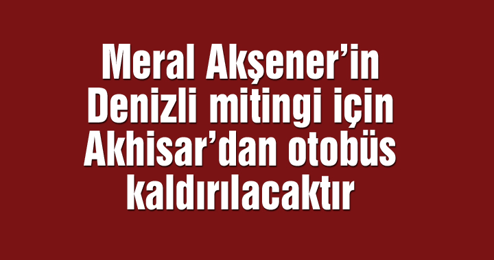 Meral Akşener’in Denizli mitingi için Akhisar’dan otobüs kaldırılacaktır