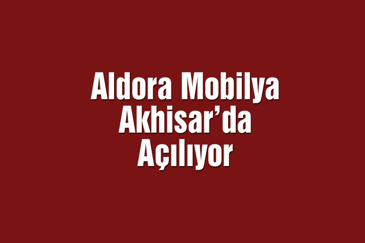 Aldora Mobilya Akhisar’da Açılıyor