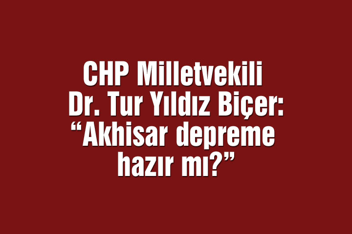 CHP Milletvekili Dr. Tur Yıldız Biçer: “Akhisar depreme hazır mı?”
