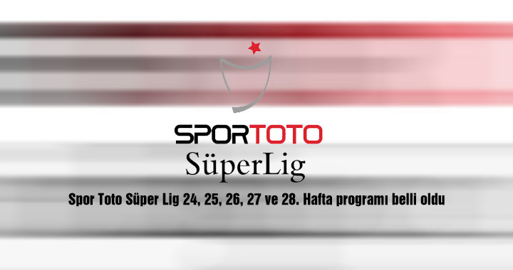 Spor Toto Süper Lig 24, 25, 26, 27 ve 28. Hafta programı belli oldu