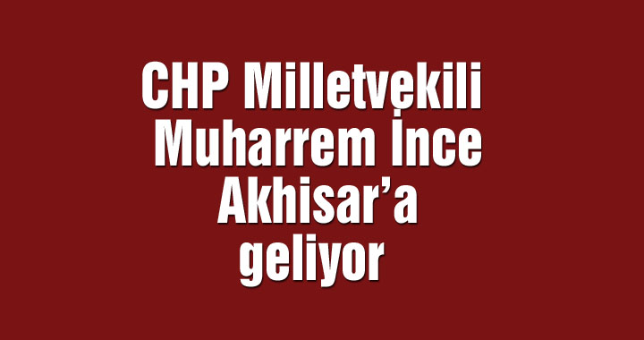 CHP Milletvekili Muharrem İnce Akhisar’a geliyor