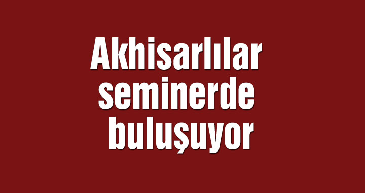 Akhisarlılar seminerde buluşuyor