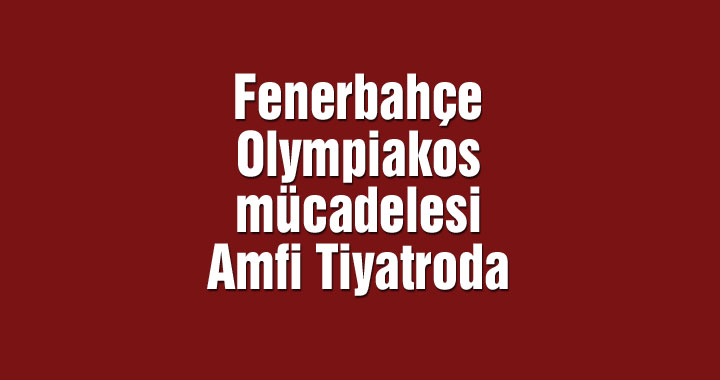 Fenerbahçe – Olympiakos mücadelesi Amfi Tiyatroda