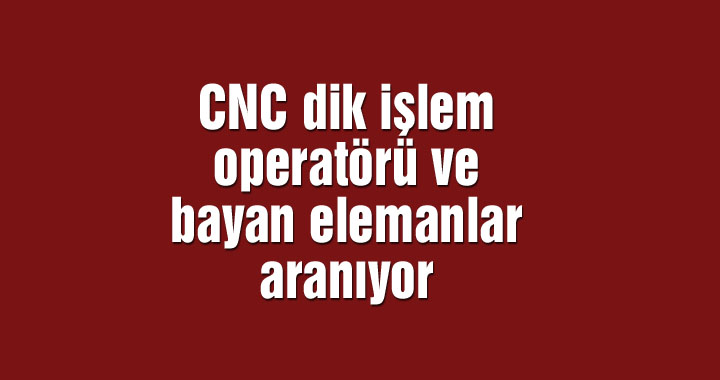 CNC dik işlem operatörü ve bayan elemanlar aranıyor