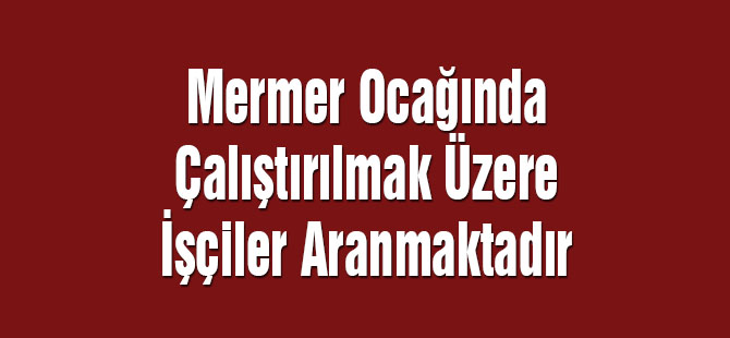 Mermer ocağında çalıştırılmak üzere işçiler aranmaktadır