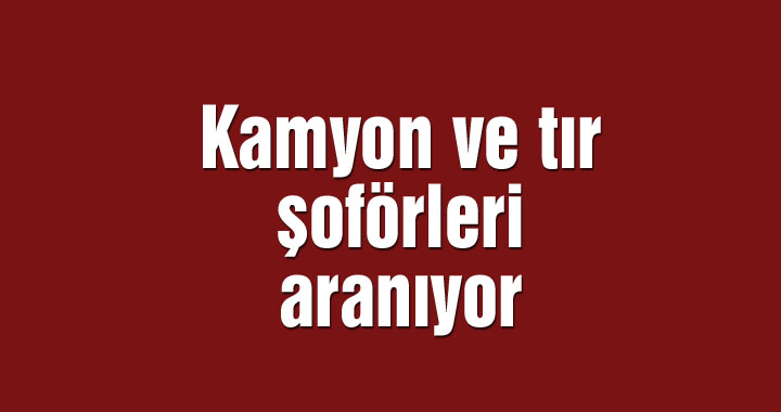 Kamyon ve tır şoförleri aranıyor