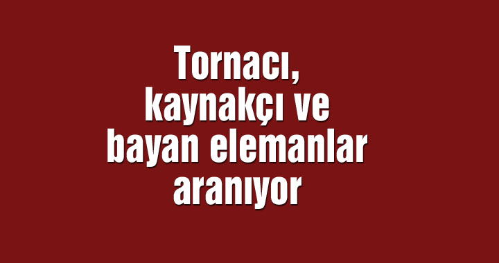 Tornacı, kaynakçı ve bayan elemanlar aranıyor