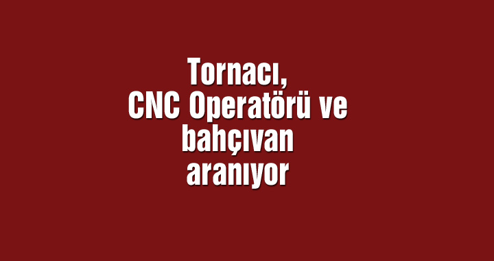 Tornacı, CNC Operatörü ve bahçıvan aranıyor