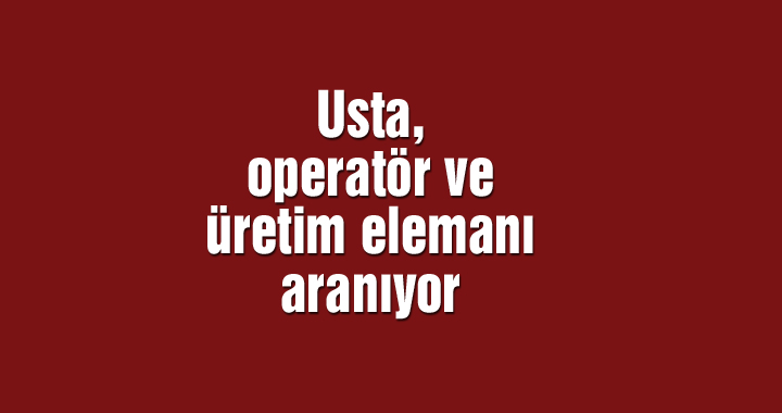 Usta, operatör ve üretim elemanı aranıyor