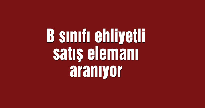 B sınıfı ehliyetli satış elemanı aranıyor