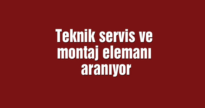 Teknik servis ve montaj elemanı aranıyor