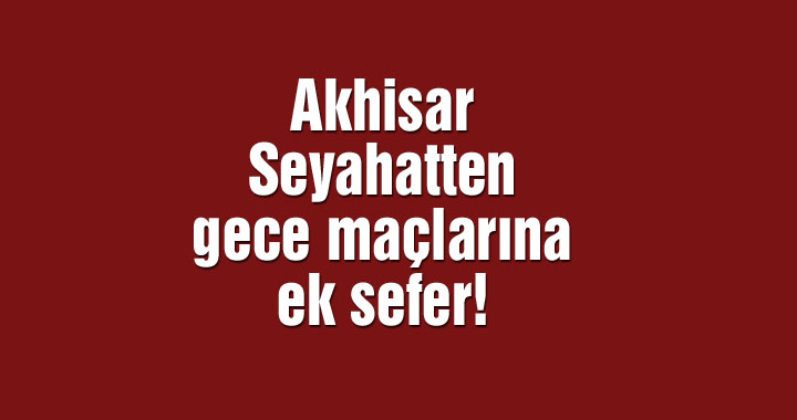 Akhisar Seyahatten gece maçlarına ek sefer!