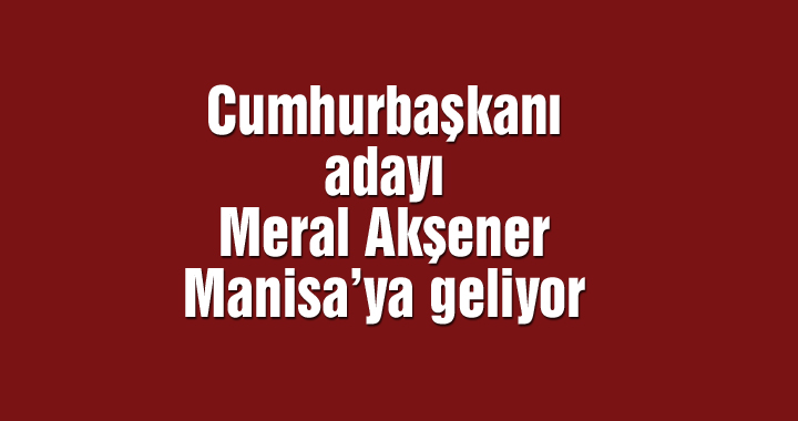 Cumhurbaşkanı adayı Meral Akşener Manisa’ya geliyor