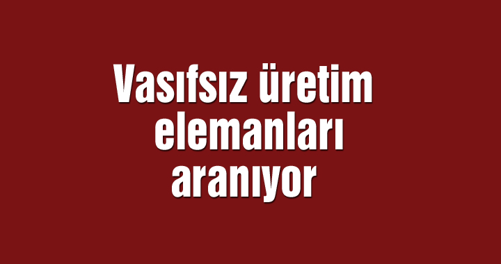 Vasıfsız üretim elemanları aranıyor