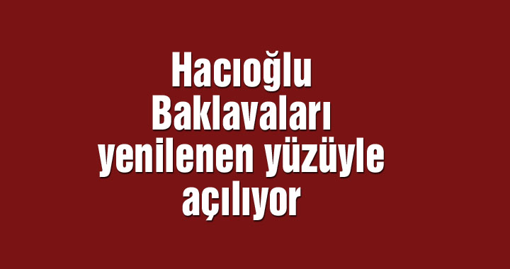 Hacıoğlu Baklavaları yenilenen yüzüyle açılıyor