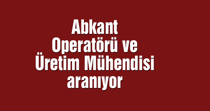 Abkant Operatörü ve Üretim Mühendisi aranıyor