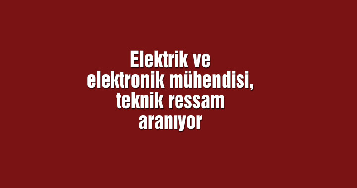 Elektrik ve elektronik mühendisi, teknik ressam aranıyor