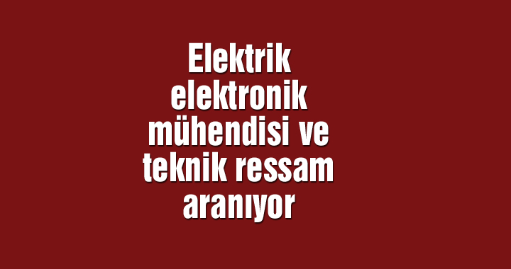 Elektrik elektronik mühendisi ve teknik ressam aranıyor