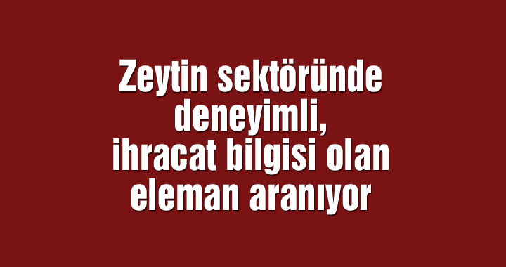 Zeytin sektöründe deneyimli, ihracat bilgisi olan eleman aranıyor