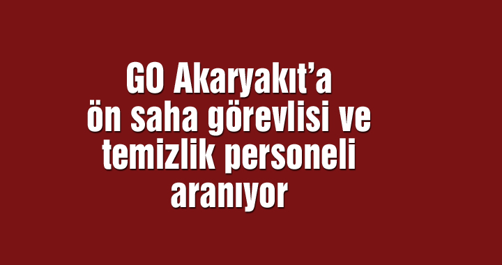 GO Akaryakıt’a ön saha görevlisi ve temizlik personeli aranıyor