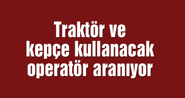 Traktör ve kepçe kullanacak operatör aranıyor