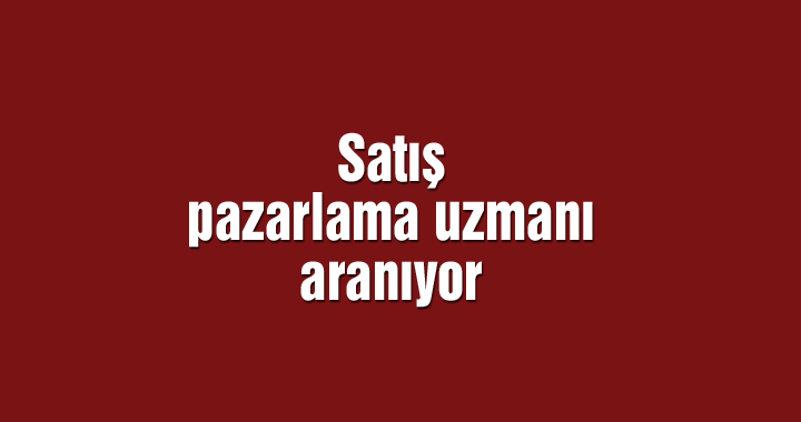 Satış pazarlama uzmanı aranıyor