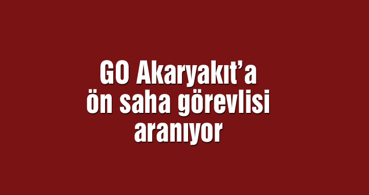GO Akaryakıt’a ön saha görevlisi aranıyor