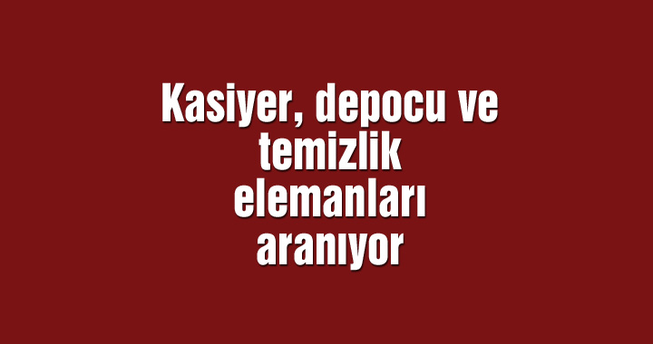 Kasiyer, depocu ve temizlik elemanları aranıyor