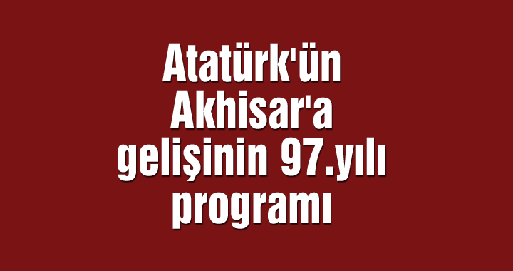 Atatürk'ün Akhisar'a Gelişinin 97.yılı programı
