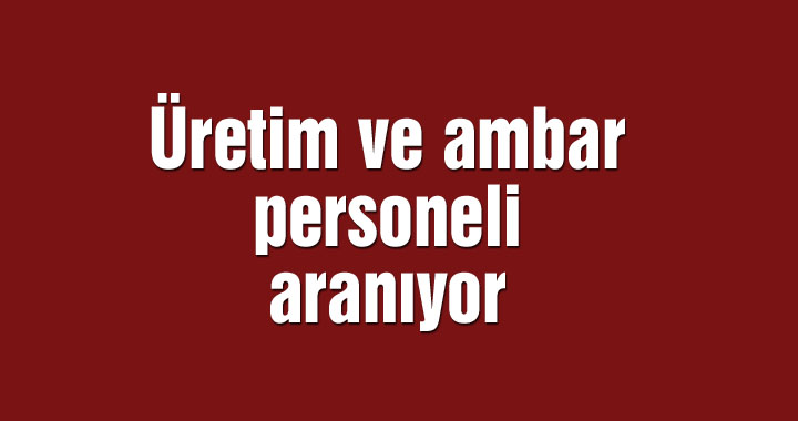 Üretim ve ambar personeli aranıyor