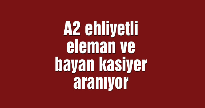 A2 ehliyetli eleman ve bayan kasiyer aranıyor