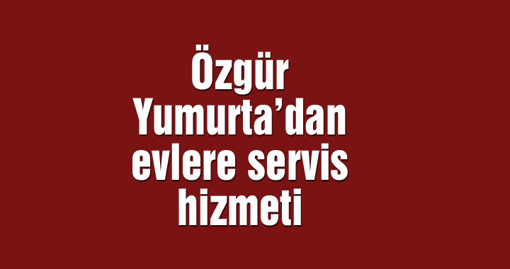 Özgür Yumurta’dan evlere servis hizmeti