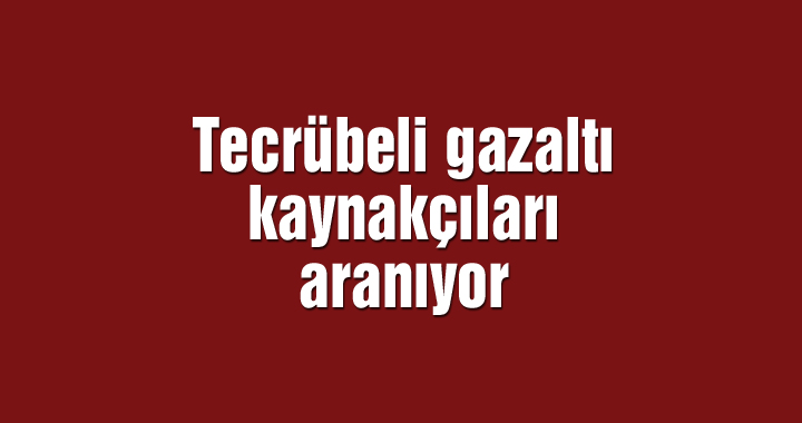 Tecrübeli gazaltı kaynakçıları aranıyor