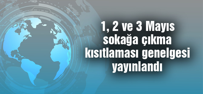 1, 2 ve 3 Mayıs sokağa çıkma kısıtlaması genelgesi yayınlandı