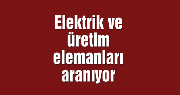 Elektrik ve üretim elemanları aranıyor