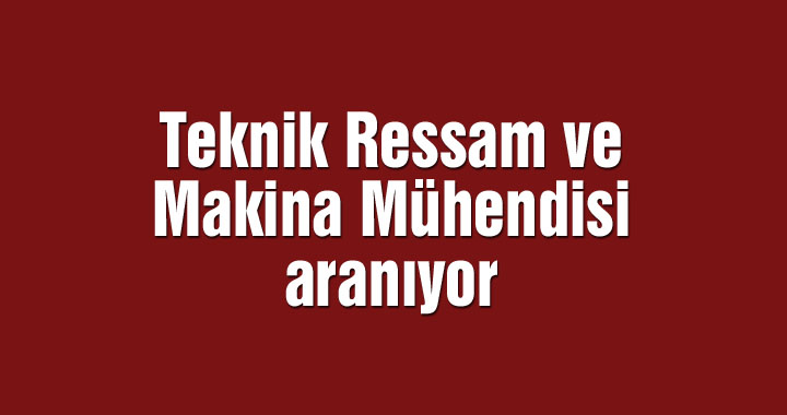 Teknik Ressam ve Makina Mühendisi aranıyor