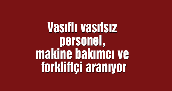 Vasıflı vasıfsız personel, makine bakımcı ve forkliftçi aranıyor