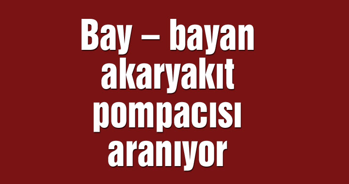 Bay – bayan akaryakıt pompacısı aranıyor