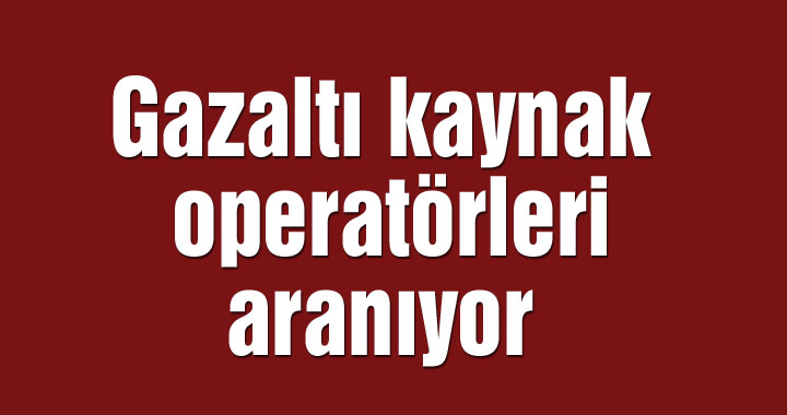 Gazaltı kaynak operatörleri aranıyor