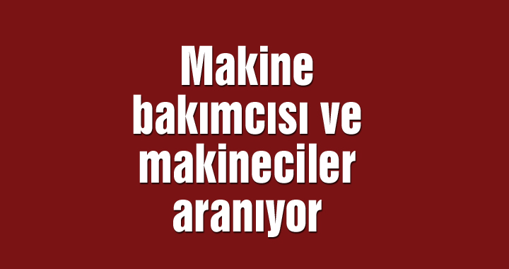 Makine bakımcısı ve makineciler aranıyor