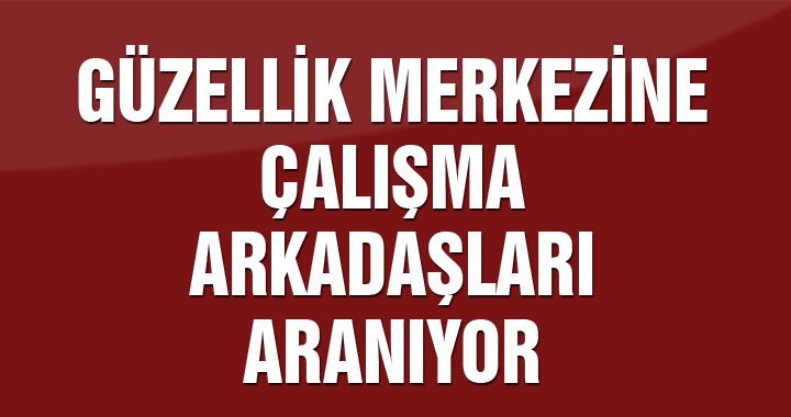 Güzellik merkezine çalışma arkadaşları aranıyor