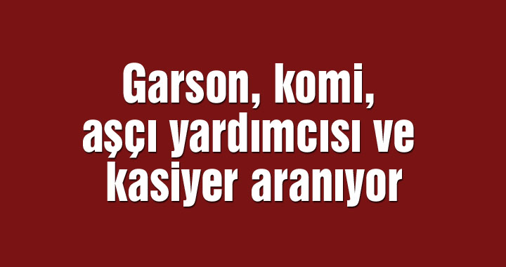 Garson, komi, aşçı yardımcısı ve kasiyer aranıyor