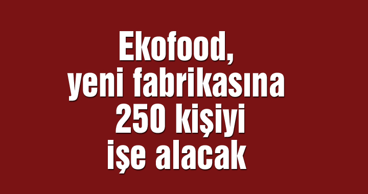 Ekofood, yeni fabrikasına 250 kişiyi işe alacak