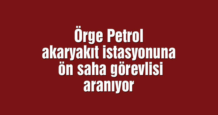 Örge Petrol akaryakıt istasyonunda ön saha görevlisi aranıyor