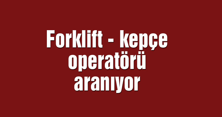 Forklift - kepçe operatörü aranıyor