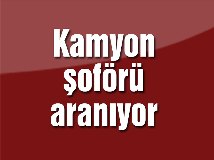 Kamyon şoförü aranıyor