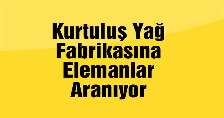 Kurtuluş yağ fabrikasına elemanlar aranıyor