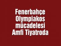 Fenerbahçe – Olympiakos mücadelesi Amfi Tiyatroda